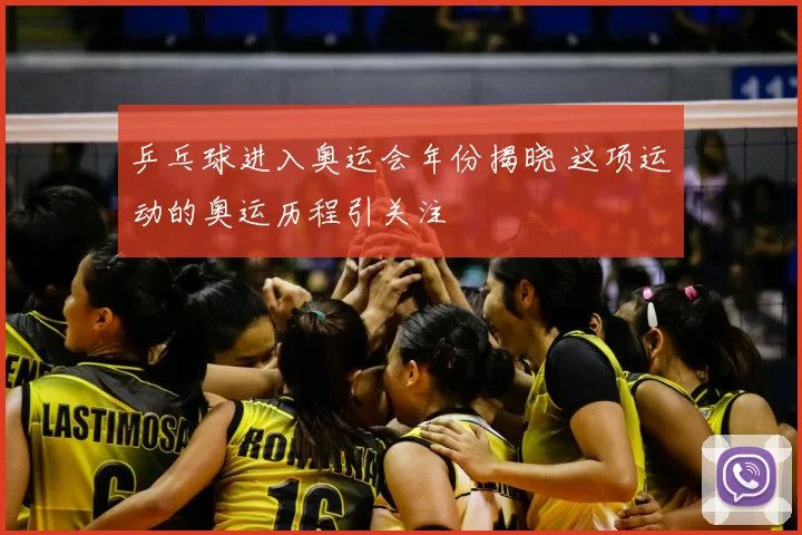 乒乓球进入奥运会年份揭晓 这项运动的奥运历程引关注