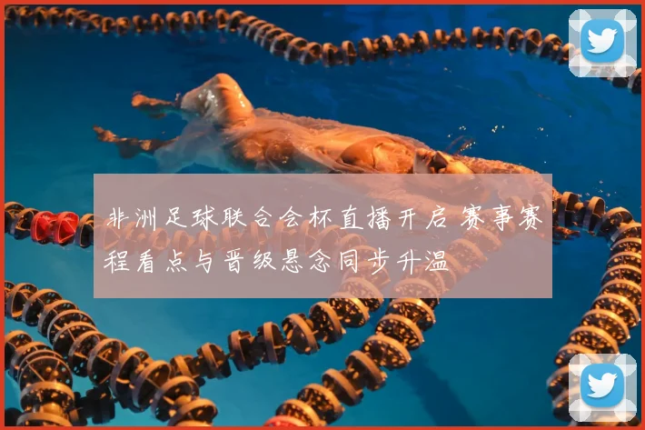 非洲足球联合会杯直播开启 赛事赛程看点与晋级悬念同步升温