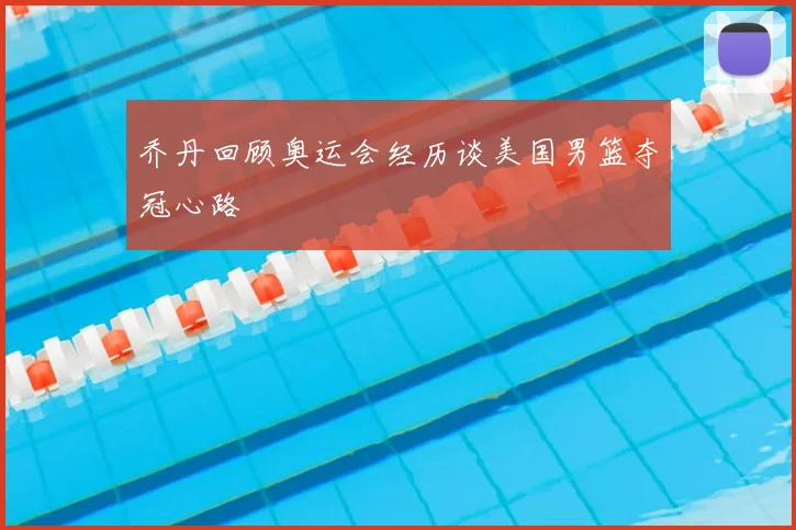 乔丹回顾奥运会经历谈美国男篮夺冠心路