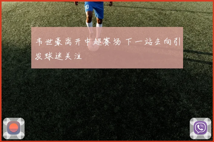 韦世豪离开中超赛场 下一站去向引发球迷关注