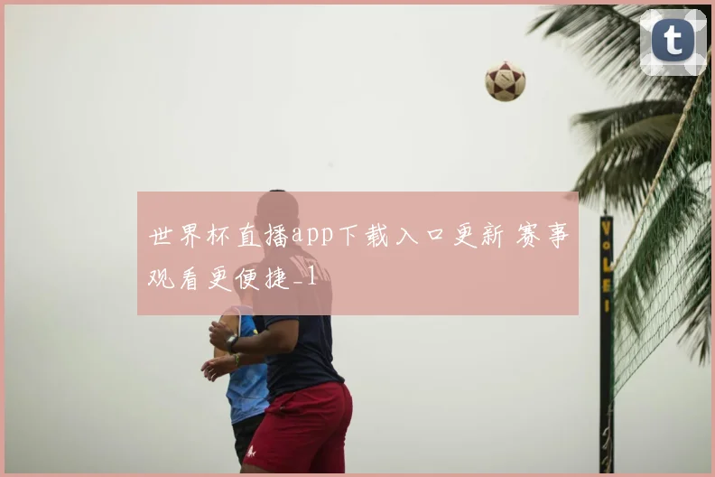 世界杯直播app下载入口更新 赛事观看更便捷_1