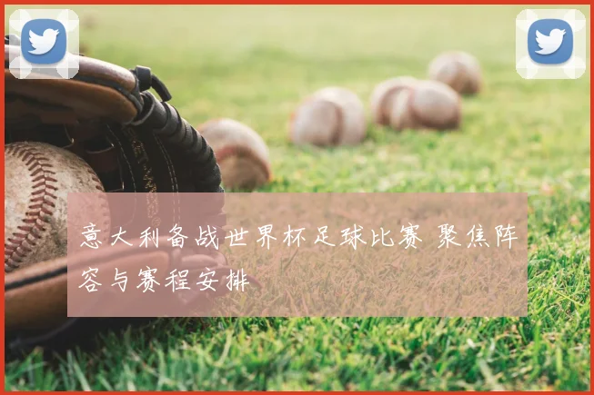 意大利备战世界杯足球比赛 聚焦阵容与赛程安排