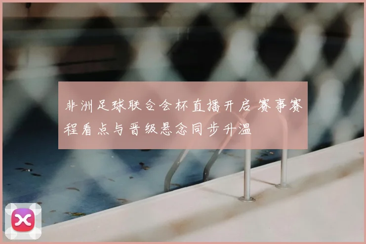 非洲足球联合会杯直播开启 赛事赛程看点与晋级悬念同步升温