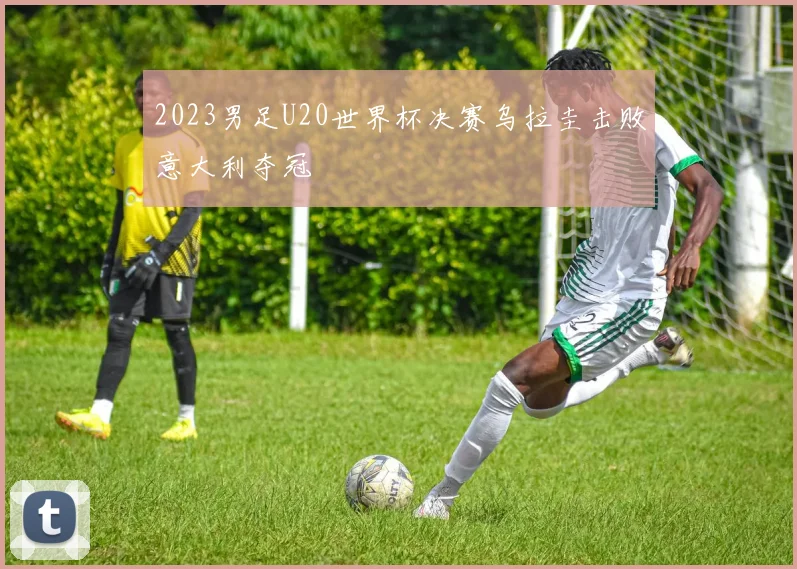 2023男足U20世界杯决赛乌拉圭击败意大利夺冠