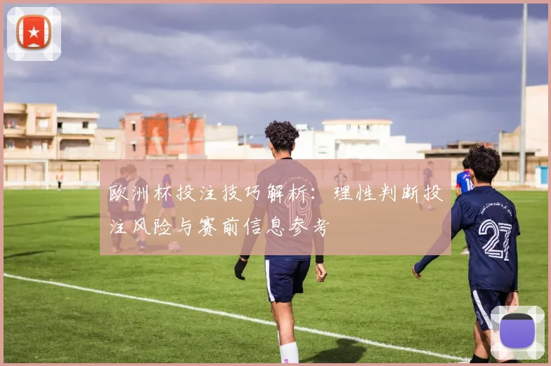 欧洲杯投注技巧解析：理性判断投注风险与赛前信息参考