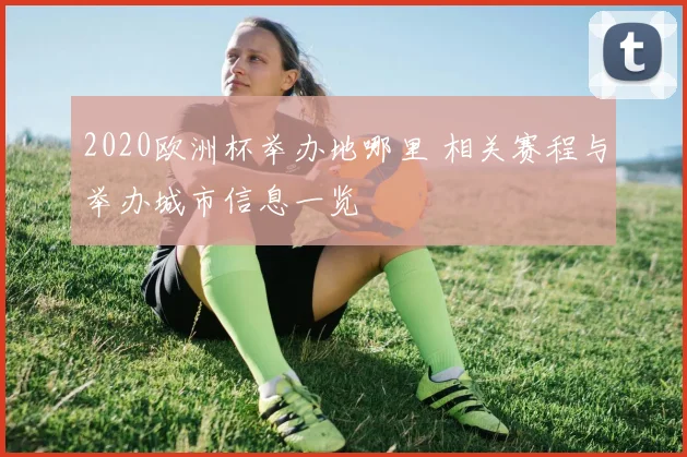 2020欧洲杯举办地哪里 相关赛程与举办城市信息一览