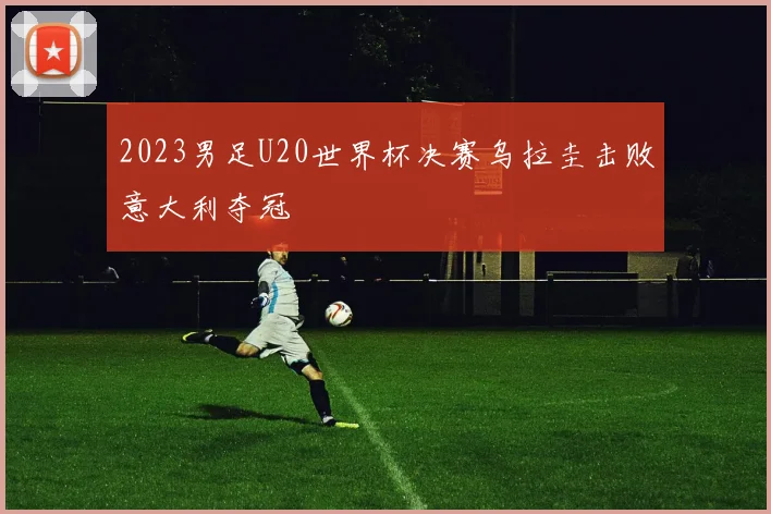 2023男足U20世界杯决赛乌拉圭击败意大利夺冠