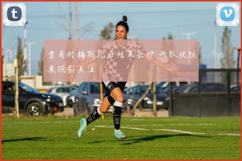 索肖对梅斯比分结果出炉 两队攻防表现引关注