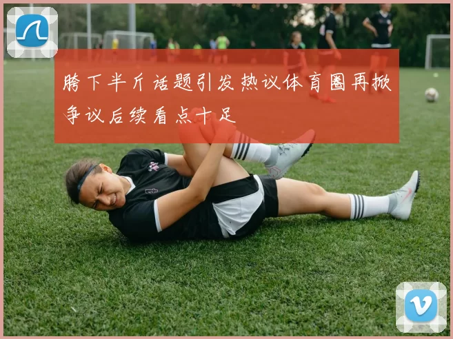 胯下半斤话题引发热议体育圈再掀争议后续看点十足